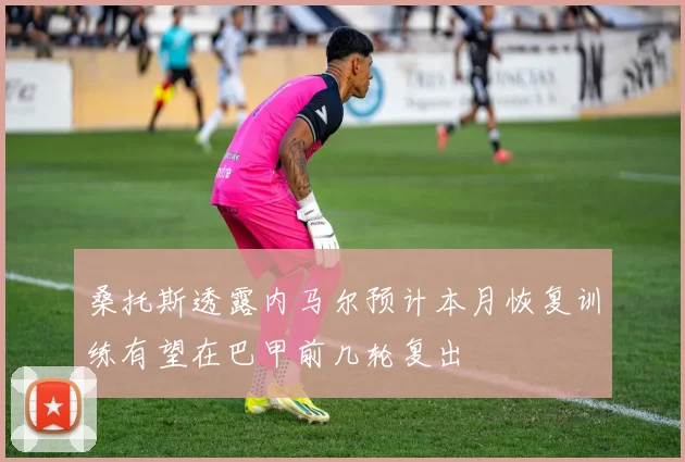 桑托斯透露内马尔预计本月恢复训练有望在巴甲前几轮复出