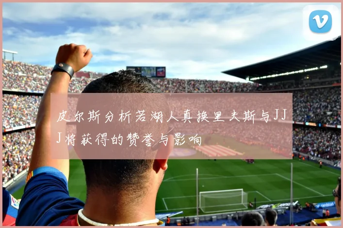 皮尔斯分析若湖人真换里夫斯与JJJ将获得的赞誉与影响