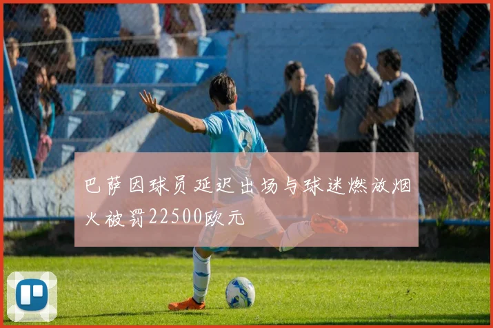 巴萨因球员延迟出场与球迷燃放烟火被罚22500欧元