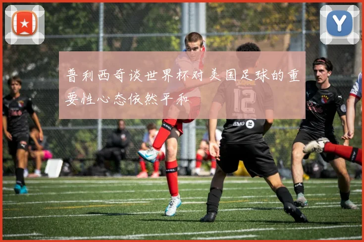 普利西奇谈世界杯对美国足球的重要性心态依然平和
