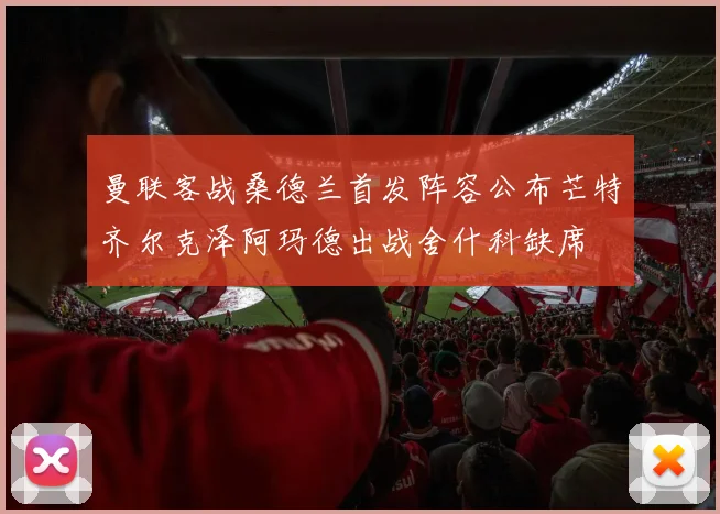 曼联客战桑德兰首发阵容公布芒特齐尔克泽阿玛德出战舍什科缺席