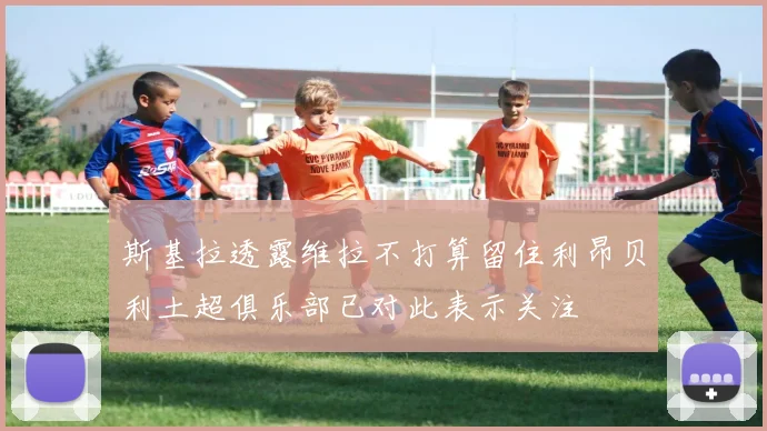 斯基拉透露维拉不打算留住利昂贝利土超俱乐部已对此表示关注