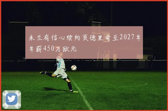 米兰有信心续约莫德里奇至2027年年薪450万欧元