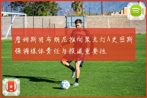 詹姆斯将布朗尼推向聚光灯A史密斯强调媒体责任与报道重要性